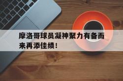 爱游戏官方-关于摩洛哥球员凝神聚力有备而来再添佳绩！的信息