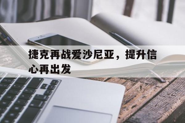 捷克再战爱沙尼亚,提升信心再出发的简单介绍 捷克再战爱沙尼亚,提升信心再出发的简单介绍